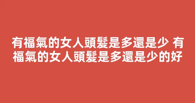 有福氣的女人頭髮是多還是少 有福氣的女人頭髮是多還是少的好